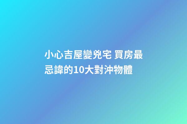 小心吉屋變兇宅 買房最忌諱的10大對沖物體